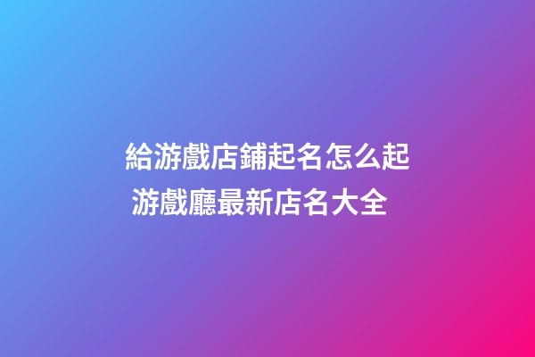 給游戲店鋪起名怎么起 游戲廳最新店名大全